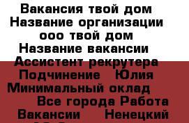 Вакансия твой дом › Название организации ­ ооо твой дом › Название вакансии ­  Ассистент рекрутера › Подчинение ­ Юлия › Минимальный оклад ­ 10 000 - Все города Работа » Вакансии   . Ненецкий АО,Осколково д.